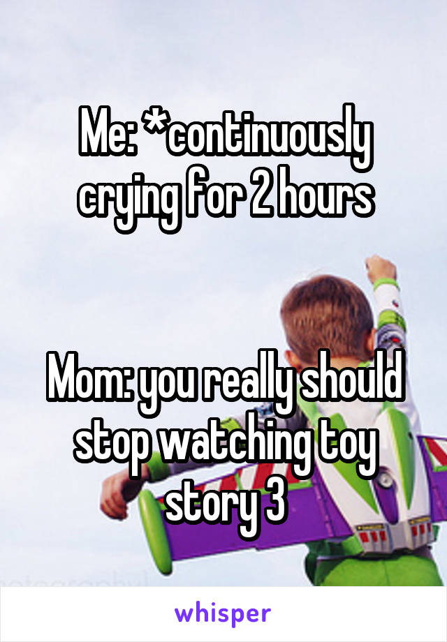 Me: *continuously crying for 2 hours


Mom: you really should stop watching toy story 3