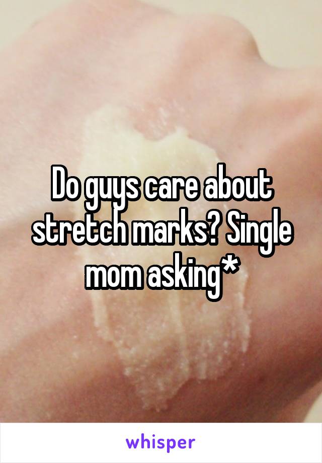 Do guys care about stretch marks? Single mom asking*