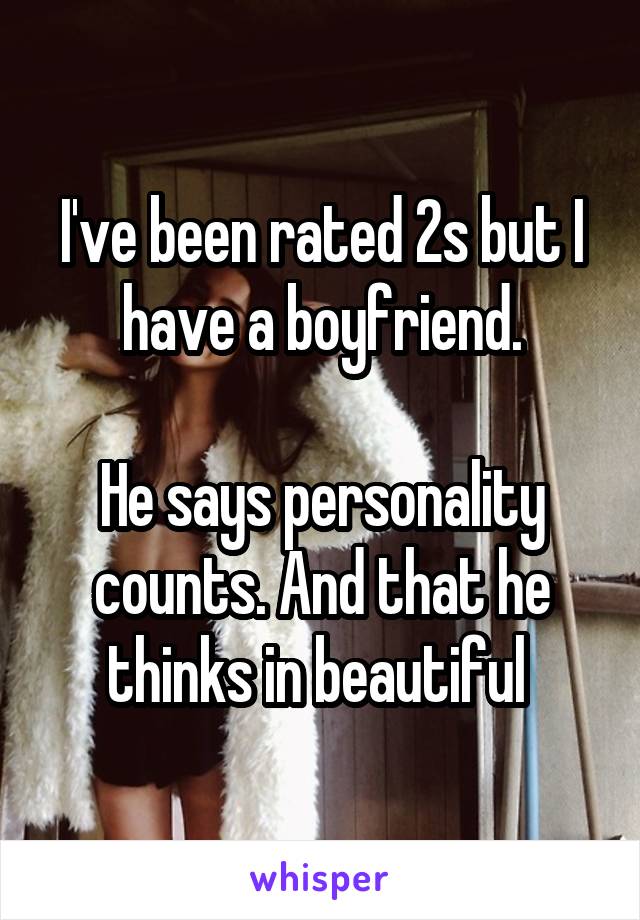 I've been rated 2s but I have a boyfriend.

He says personality counts. And that he thinks in beautiful 