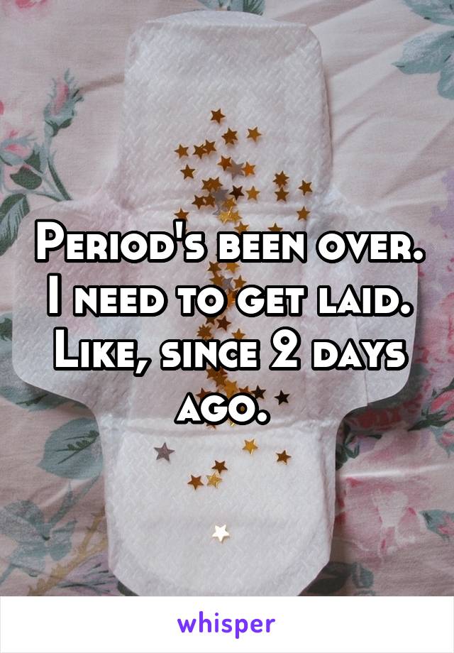 Period's been over. I need to get laid. Like, since 2 days ago. 