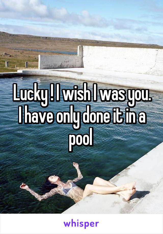 Lucky ! I wish I was you. I have only done it in a pool 