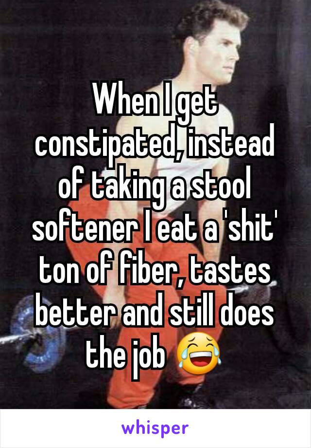 When I get constipated, instead of taking a stool softener I eat a 'shit' ton of fiber, tastes better and still does the job 😂