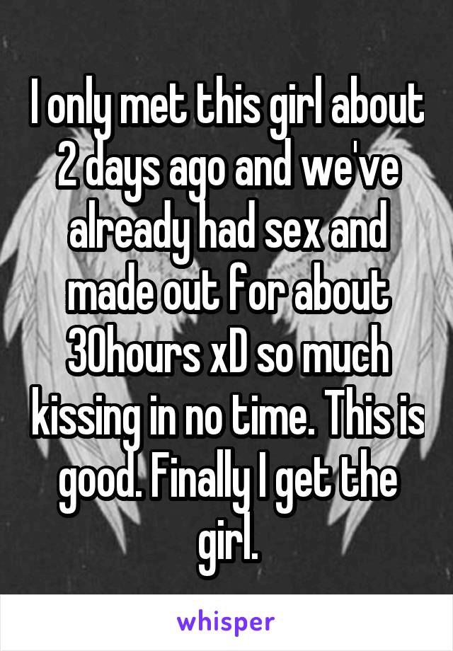 I only met this girl about 2 days ago and we've already had sex and made out for about 30hours xD so much kissing in no time. This is good. Finally I get the girl.