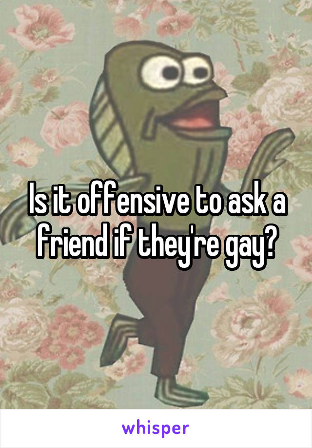 Is it offensive to ask a friend if they're gay?