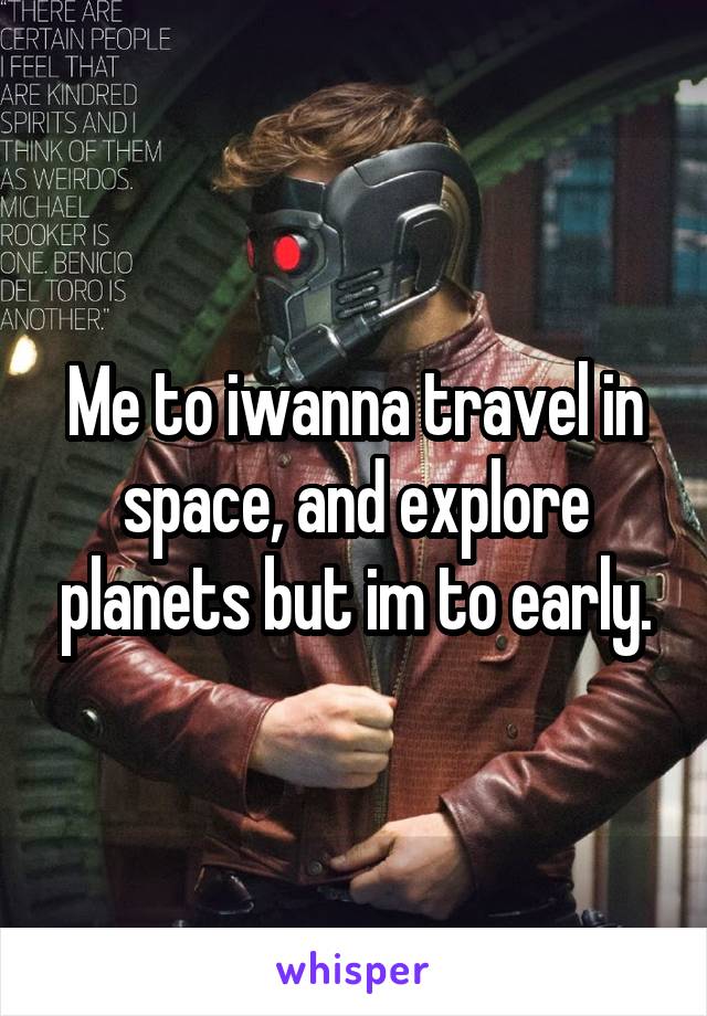 Me to iwanna travel in space, and explore planets but im to early.