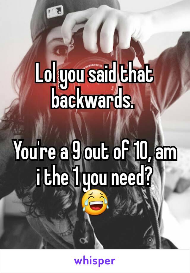 Lol you said that backwards. 

You're a 9 out of 10, am i the 1 you need?
😂