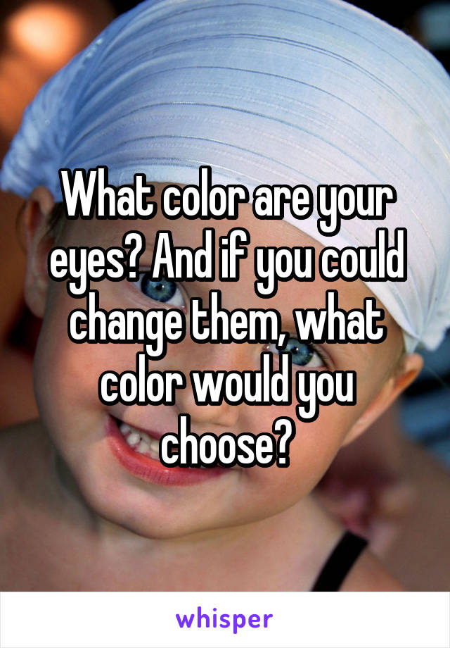 What color are your eyes? And if you could change them, what color would you choose?