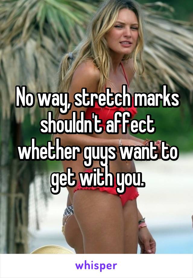 No way, stretch marks shouldn't affect whether guys want to get with you.