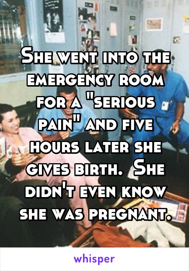 She went into the emergency room for a "serious pain" and five hours later she gives birth.  She didn't even know she was pregnant.