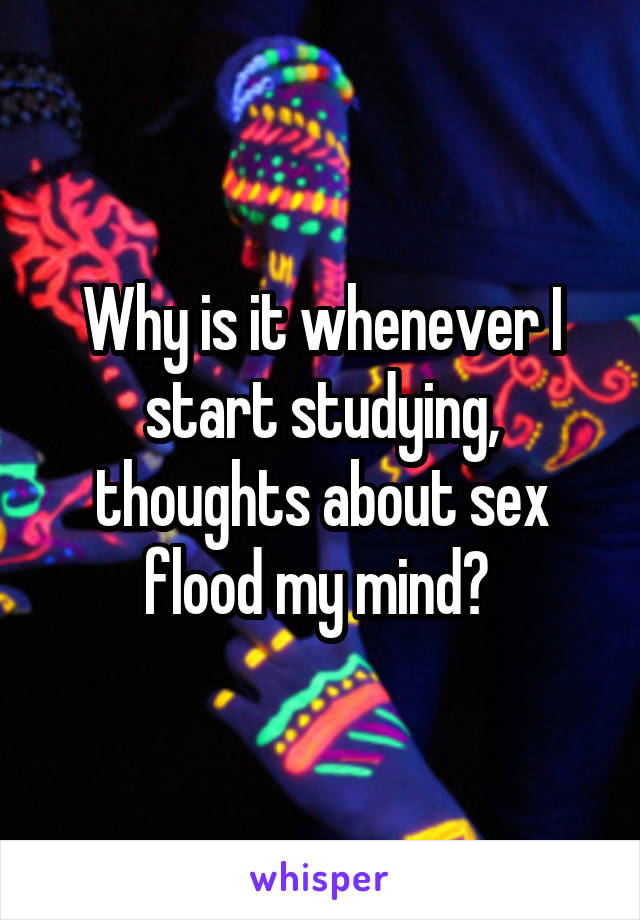 Why is it whenever I start studying, thoughts about sex flood my mind? 