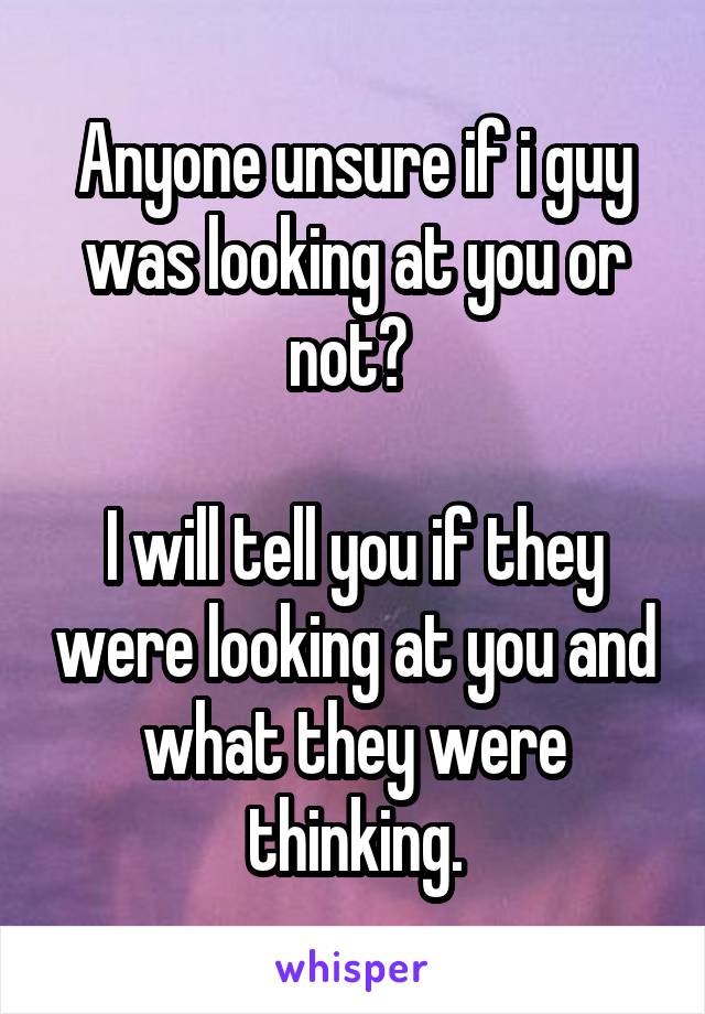 Anyone unsure if i guy was looking at you or not? 

I will tell you if they were looking at you and what they were thinking.