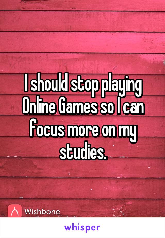 I should stop playing Online Games so I can focus more on my studies.