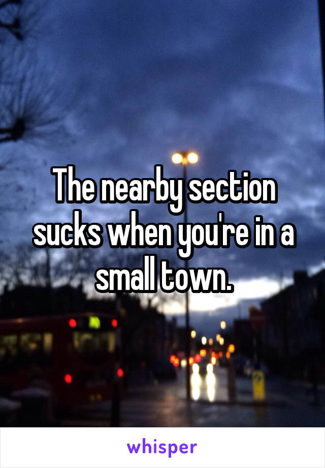 The nearby section sucks when you're in a small town.