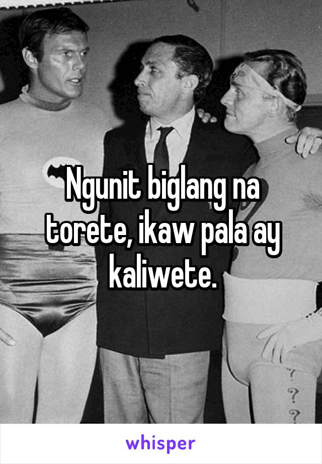 Ngunit biglang na torete, ikaw pala ay kaliwete.