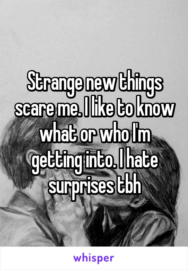 Strange new things scare me. I like to know what or who I'm getting into. I hate surprises tbh