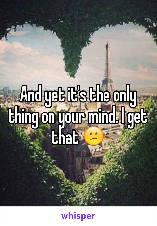 And yet it's the only thing on your mind. I get that 😕