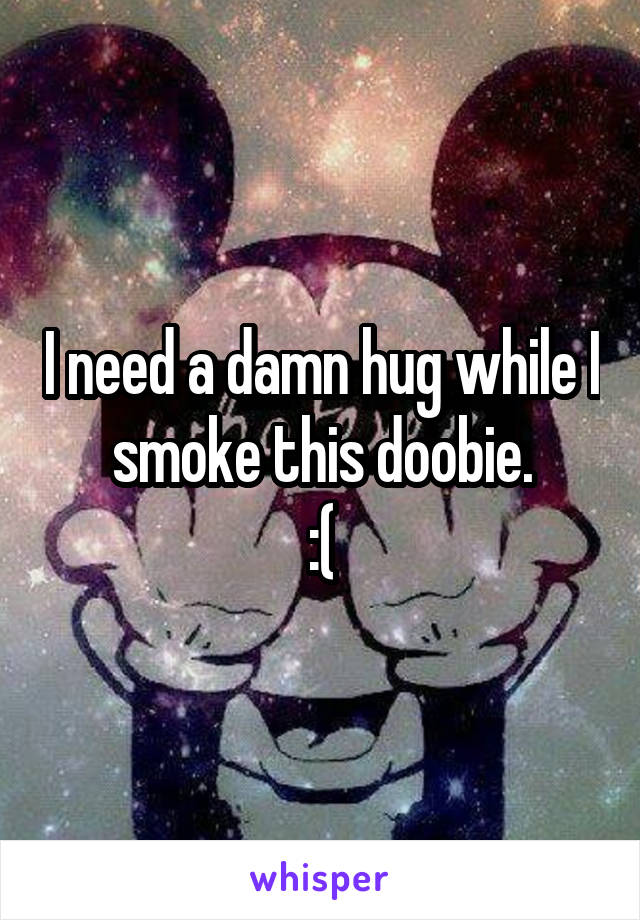 I need a damn hug while I smoke this doobie.
:(