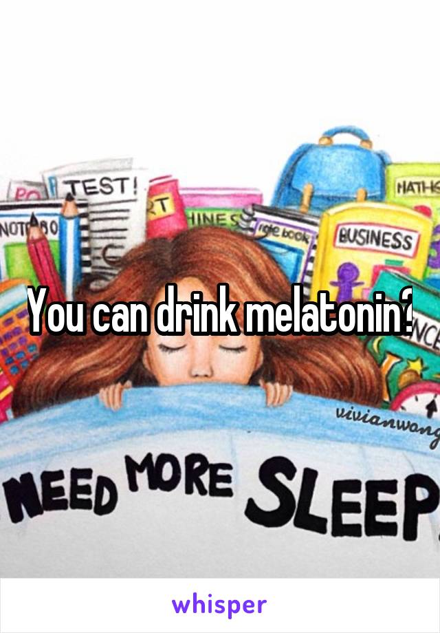 You can drink melatonin?