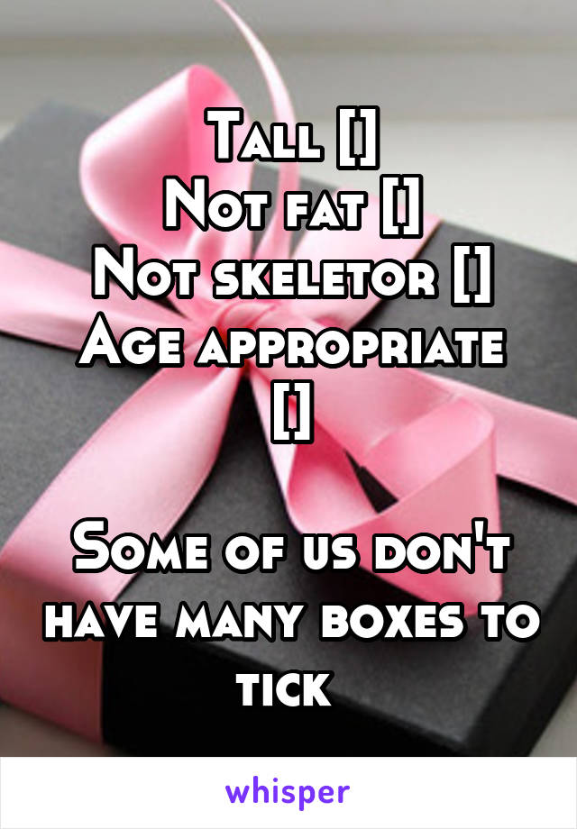 Tall []
Not fat []
Not skeletor []
Age appropriate []

Some of us don't have many boxes to tick 