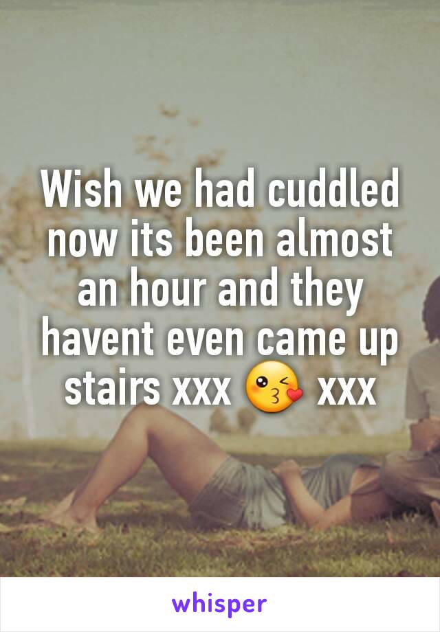 Wish we had cuddled now its been almost an hour and they havent even came up stairs xxx 😘 xxx