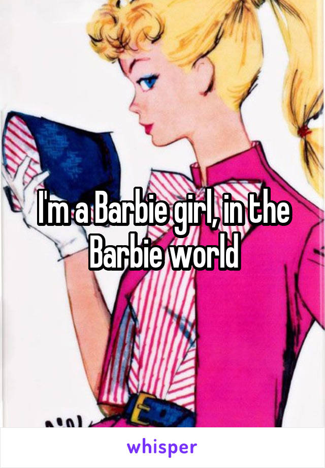 I'm a Barbie girl, in the Barbie world