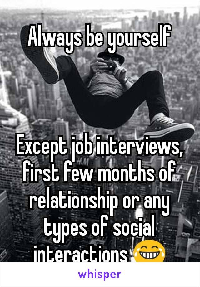 Always be yourself



Except job interviews, first few months of relationship or any types of social interactions 😂