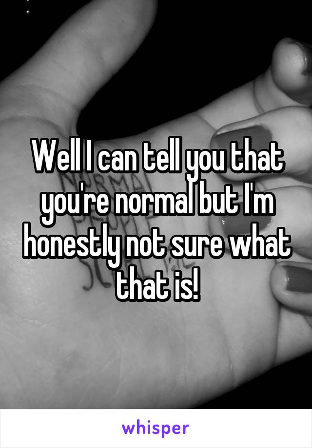 Well I can tell you that you're normal but I'm honestly not sure what that is!