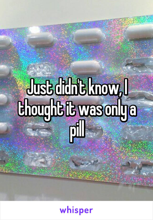 Just didn't know, I thought it was only a pill