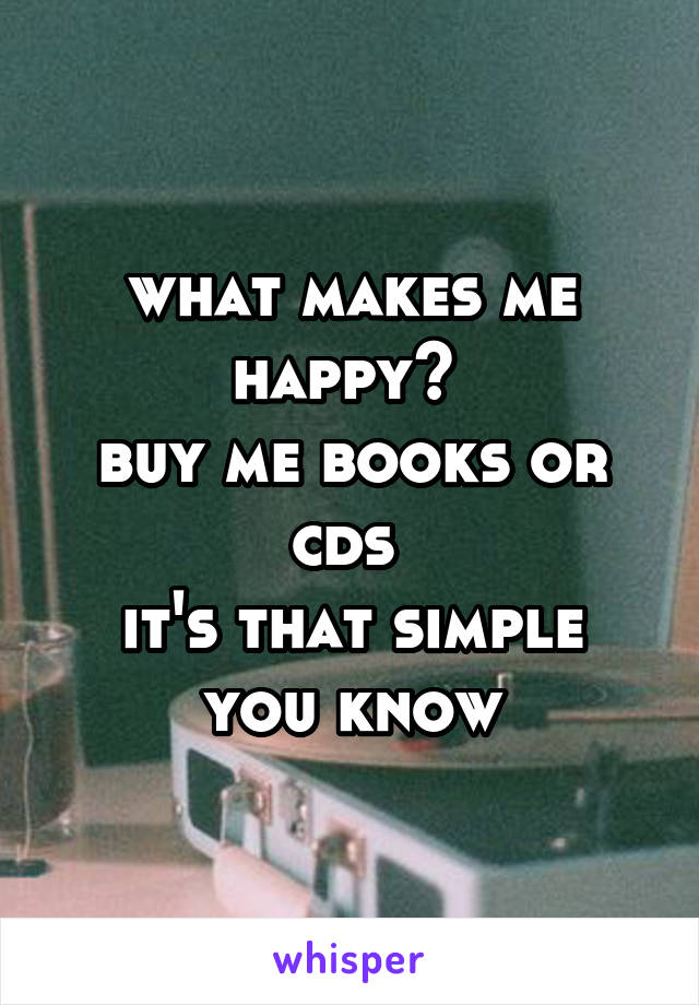 what makes me happy? 
buy me books or cds 
it's that simple you know