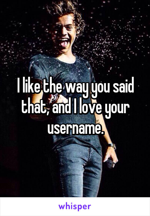 I like the way you said that, and I love your username.