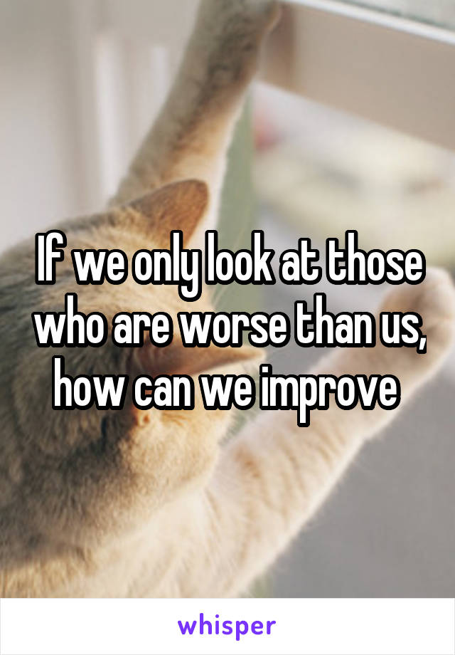 If we only look at those who are worse than us, how can we improve 