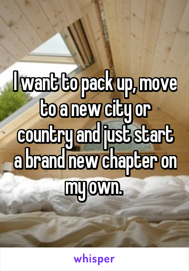 I want to pack up, move to a new city or country and just start a brand new chapter on my own. 