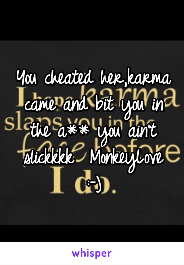 You cheated her,karma came and bit you in the a** you ain't slickkkk  MonkeyLove
:-)