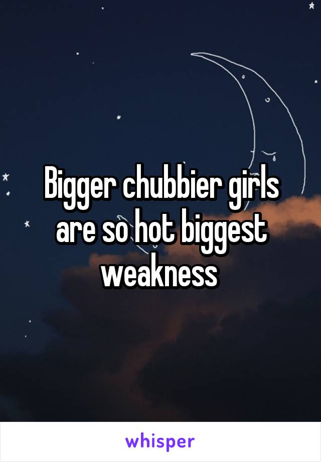 Bigger chubbier girls are so hot biggest weakness 