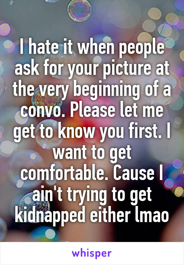 I hate it when people ask for your picture at the very beginning of a convo. Please let me get to know you first. I want to get comfortable. Cause I ain't trying to get kidnapped either lmao