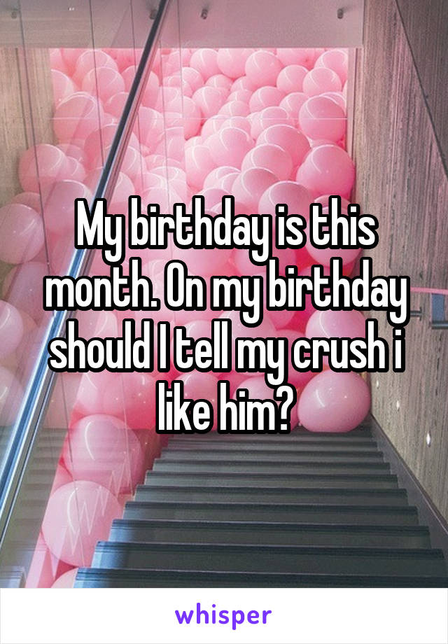 My birthday is this month. On my birthday should I tell my crush i like him?