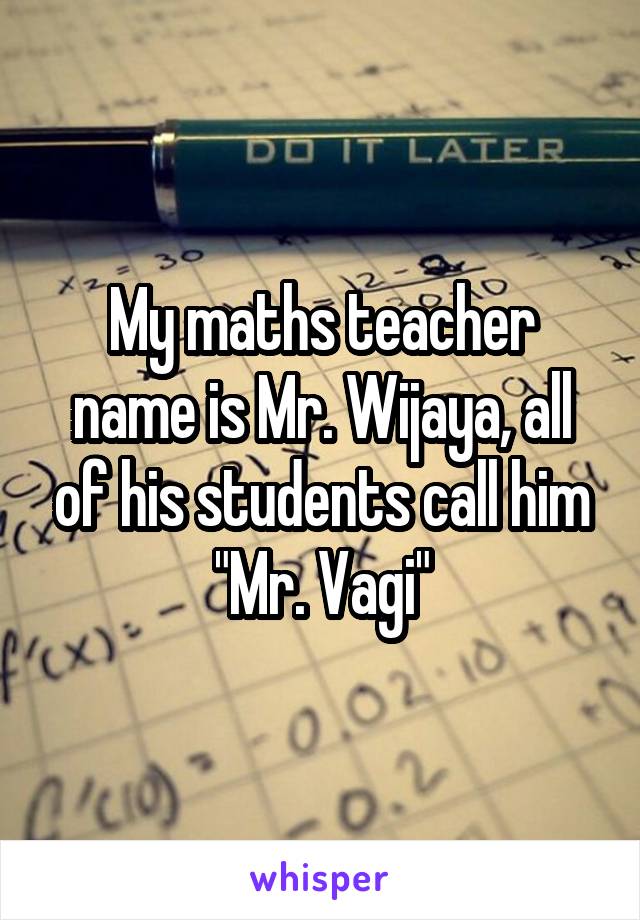 My maths teacher name is Mr. Wijaya, all of his students call him "Mr. Vagi"