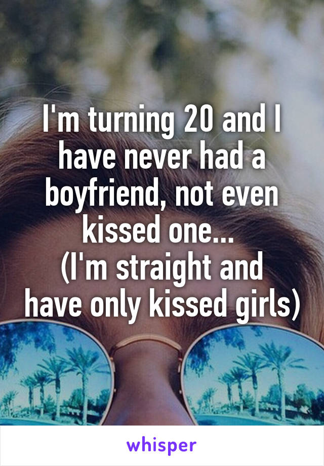 I'm turning 20 and I have never had a boyfriend, not even kissed one... 
(I'm straight and have only kissed girls) 