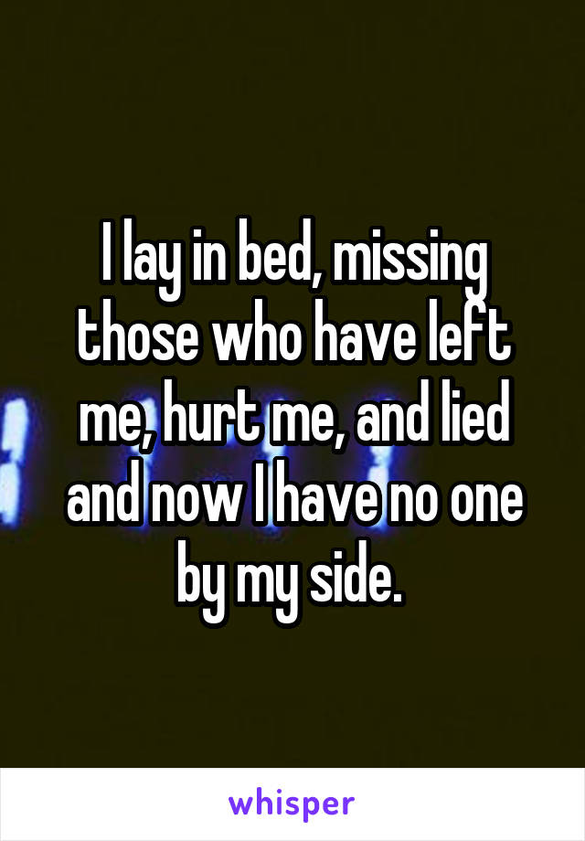 I lay in bed, missing those who have left me, hurt me, and lied and now I have no one by my side. 