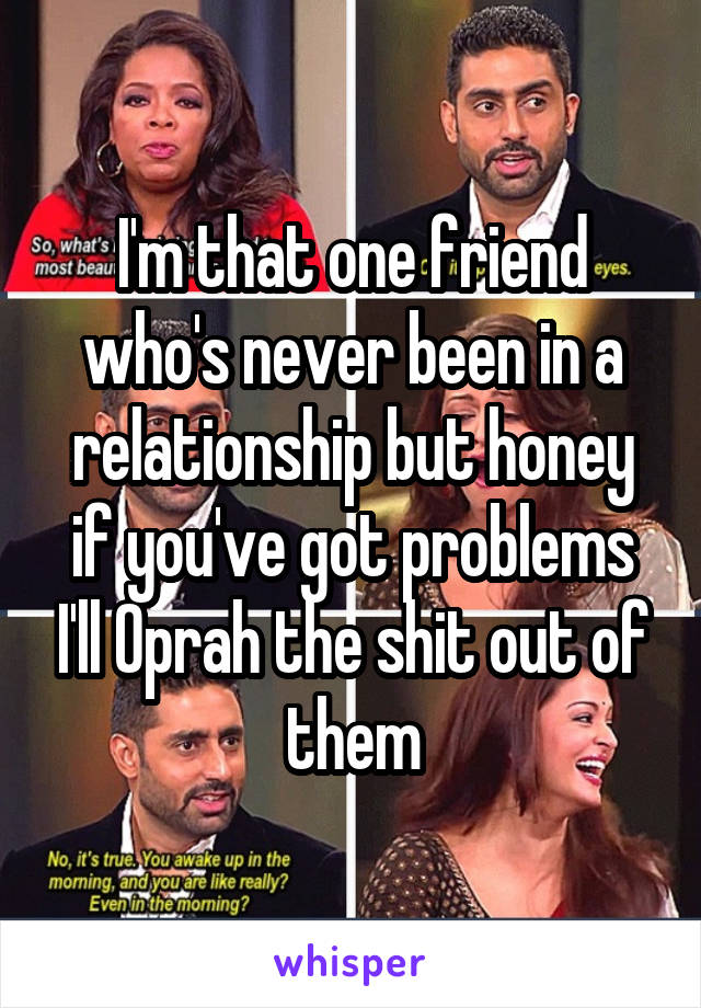 I'm that one friend who's never been in a relationship but honey if you've got problems I'll Oprah the shit out of them