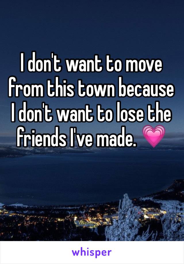 I don't want to move from this town because I don't want to lose the friends I've made. 💗