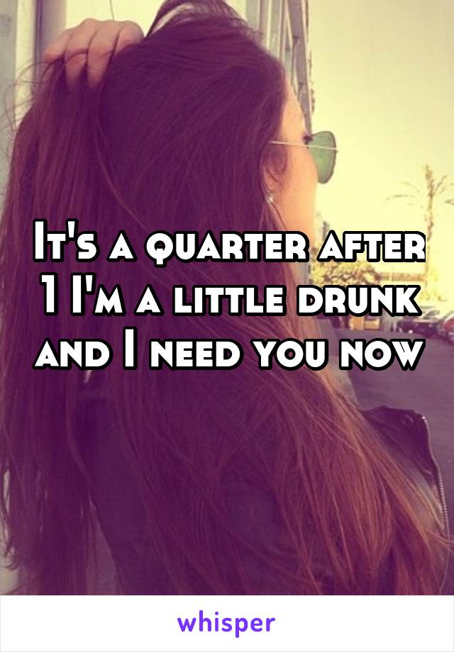 It's a quarter after 1 I'm a little drunk and I need you now 