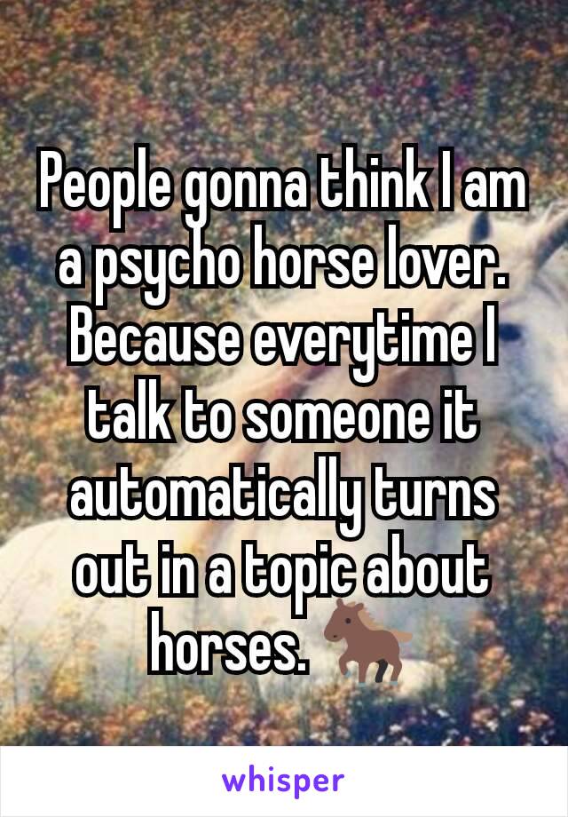 People gonna think I am a psycho horse lover. Because everytime I talk to someone it automatically turns out in a topic about horses. 🐎