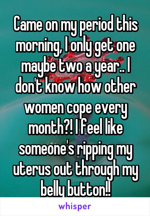 Came on my period this morning, I only get one maybe two a year.. I don't know how other women cope every month?! I feel like someone's ripping my uterus out through my belly button!!