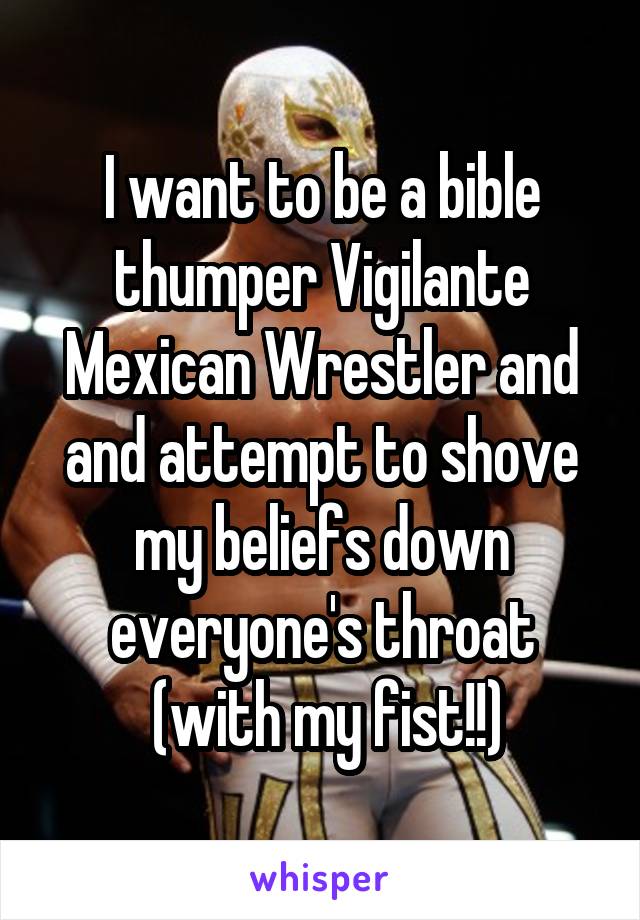 I want to be a bible thumper Vigilante Mexican Wrestler and and attempt to shove my beliefs down everyone's throat
 (with my fist!!)