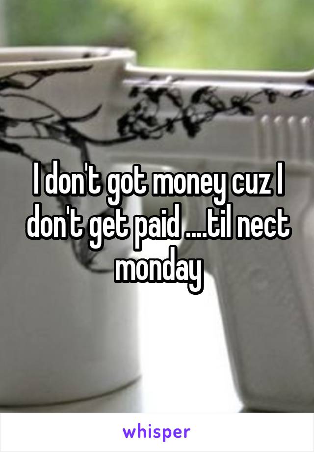 I don't got money cuz I don't get paid ....til nect monday