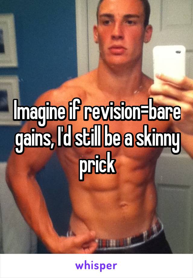 Imagine if revision=bare gains, I'd still be a skinny prick