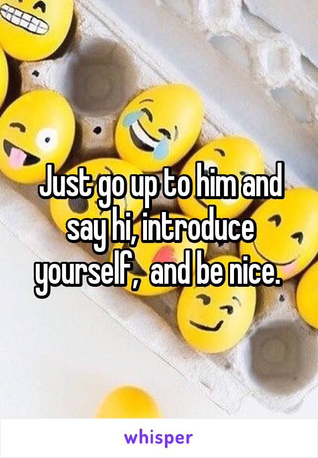 Just go up to him and say hi, introduce yourself,  and be nice. 