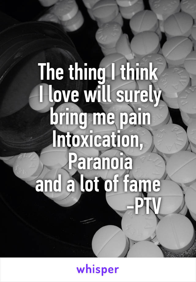 The thing I think
 I love will surely
 bring me pain
Intoxication,
 Paranoia
 and a lot of fame 
                    -PTV