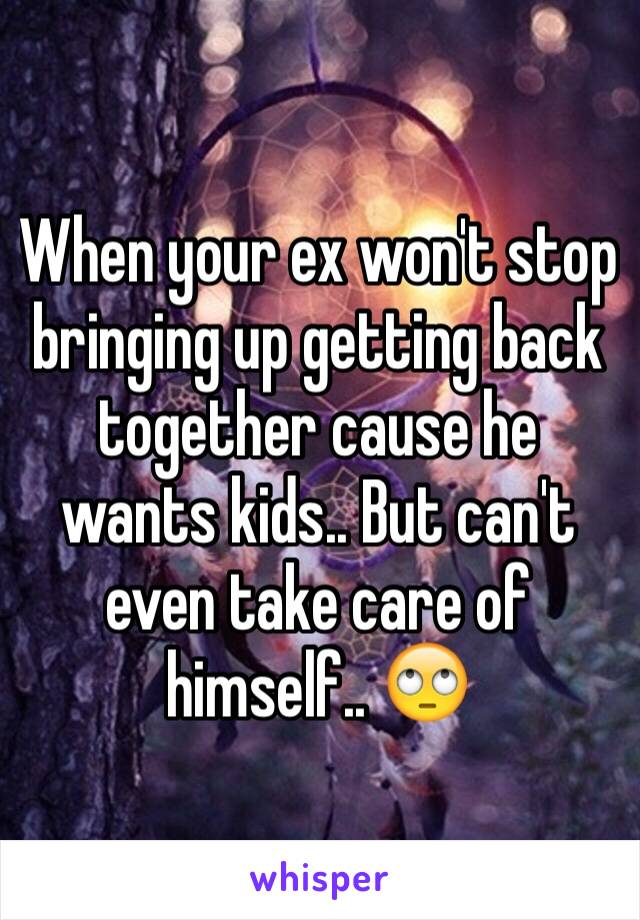 When your ex won't stop bringing up getting back together cause he wants kids.. But can't even take care of himself.. 🙄